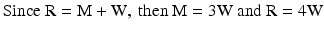 
$$ \mathrm{Since}\kern0.24em \mathrm{R}=\mathrm{M}+\mathrm{W},\kern0.24em \mathrm{then}\kern0.24em \mathrm{M}=3\mathrm{W}\kern0.24em \mathrm{and}\kern0.24em \mathrm{R}=4\mathrm{W} $$
