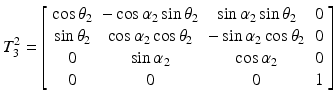 $$ T_{3}^{2} = \left[ {\begin{array}{*{20}c} {\cos \theta_{2} } & { - \cos \alpha_{2} \sin \theta_{2} } & {\sin \alpha_{2} \sin \theta_{2} } & 0 \\ {\sin \theta_{2} } & {\cos \alpha_{2} \cos \theta_{2} } & { - \sin \alpha_{2} \cos \theta_{2} } & 0 \\ 0 & {\sin \alpha_{2} } & {\cos \alpha_{2} } & 0 \\ 0 & 0 & 0 & 1 \\ \end{array} } \right] $$
