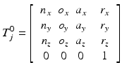 $$ T_{j}^{0} = \left[ {\begin{array}{*{20}c} {\begin{array}{*{20}c} {n_{x} } & {o_{x} } & {a_{x} } \\ \end{array} } & {r_{x} } \\ {\begin{array}{*{20}c} {n_{y} } & {o_{y} } & {a_{y} } \\ {n_{z} } & {o_{z} } & {a_{z} } \\ 0 & 0 & 0 \\ \end{array} } & {\begin{array}{*{20}c} {r_{y} } \\ {r_{z} } \\ 1 \\ \end{array} } \\ \end{array} } \right] $$