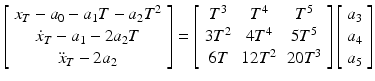 $$ \left[ {\begin{array}{*{20}c} {x_{T} - a_{0} - a_{1} T - a_{2} T^{2} } \\ {\dot{x}_{T} - a_{1} - 2a_{2} T} \\ {{\ddot{\textit{x}}}_{T} - 2a_{2} } \\ \end{array} } \right] = \left[ {\begin{array}{*{20}c} {T^{3} } & {T^{4} } & {T^{5} } \\ {3T^{2} } & {4T^{4} } & {5T^{5} } \\ {6T} & {12T^{2} } & {20T^{3} } \\ \end{array} } \right]\left[ {\begin{array}{*{20}c} {a_{3} } \\ {a_{4} } \\ {a_{5} } \\ \end{array} } \right] $$
