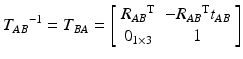 $$ {T_{AB}}^{ - 1} = T_{BA} = \left[ {\begin{array}{*{20}c} {{R_{AB}}^{\text{T}} } & {{ - R_{AB}}^{\text{T}} t_{AB} } \\ {0_{1 \times 3} } & 1 \\ \end{array} } \right] $$