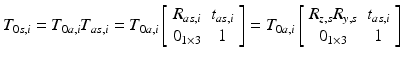 $$ T_{0s,i} = T_{0a,i} T_{as,i} = T_{0a,i} \left[ {\begin{array}{*{20}c} {R_{as,i} } & {t_{as,i} } \\ {0_{1 \times 3} } & 1 \\ \end{array} } \right] = T_{0a,i} \left[ {\begin{array}{*{20}c} {R_{z,s} R_{y,s} } & {t_{as,i} } \\ {0_{1 \times 3} } & 1 \\ \end{array} } \right] $$