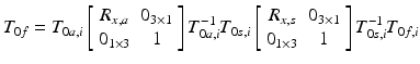 $$ T_{0f} = T_{0a,i} \left[ {\begin{array}{*{20}c} {R_{x,a} } & {0_{3 \times 1} } \\ {0_{1 \times 3} } & 1 \\ \end{array} } \right]T_{0a,i}^{ - 1} T_{0s,i} \left[ {\begin{array}{*{20}c} {R_{x,s} } & {0_{3 \times 1} } \\ {0_{1 \times 3} } & 1 \\ \end{array} } \right]T_{0s,i}^{ - 1} T_{0f,i} $$